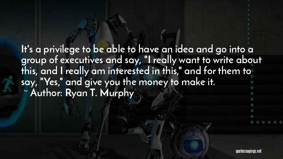 Ryan T. Murphy Quotes: It's A Privilege To Be Able To Have An Idea And Go Into A Group Of Executives And Say, I