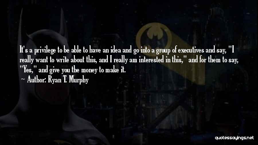 Ryan T. Murphy Quotes: It's A Privilege To Be Able To Have An Idea And Go Into A Group Of Executives And Say, I