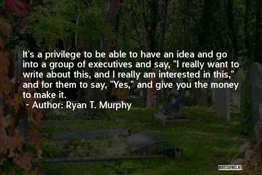 Ryan T. Murphy Quotes: It's A Privilege To Be Able To Have An Idea And Go Into A Group Of Executives And Say, I