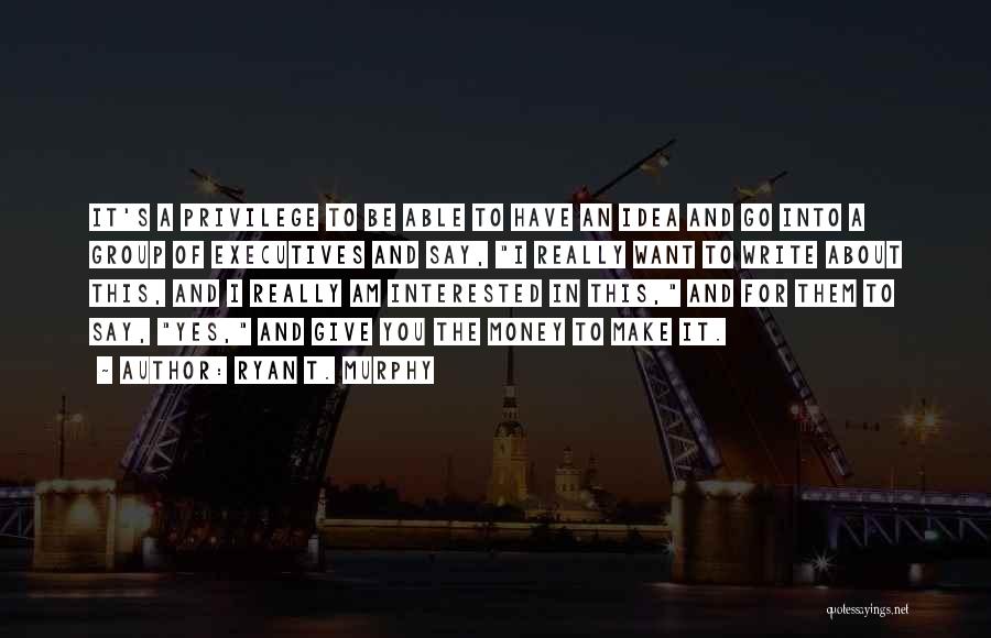 Ryan T. Murphy Quotes: It's A Privilege To Be Able To Have An Idea And Go Into A Group Of Executives And Say, I