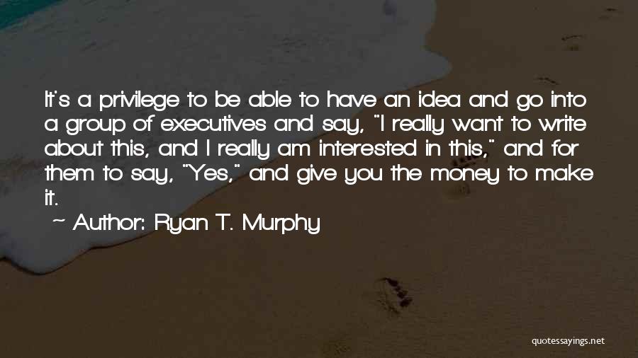 Ryan T. Murphy Quotes: It's A Privilege To Be Able To Have An Idea And Go Into A Group Of Executives And Say, I