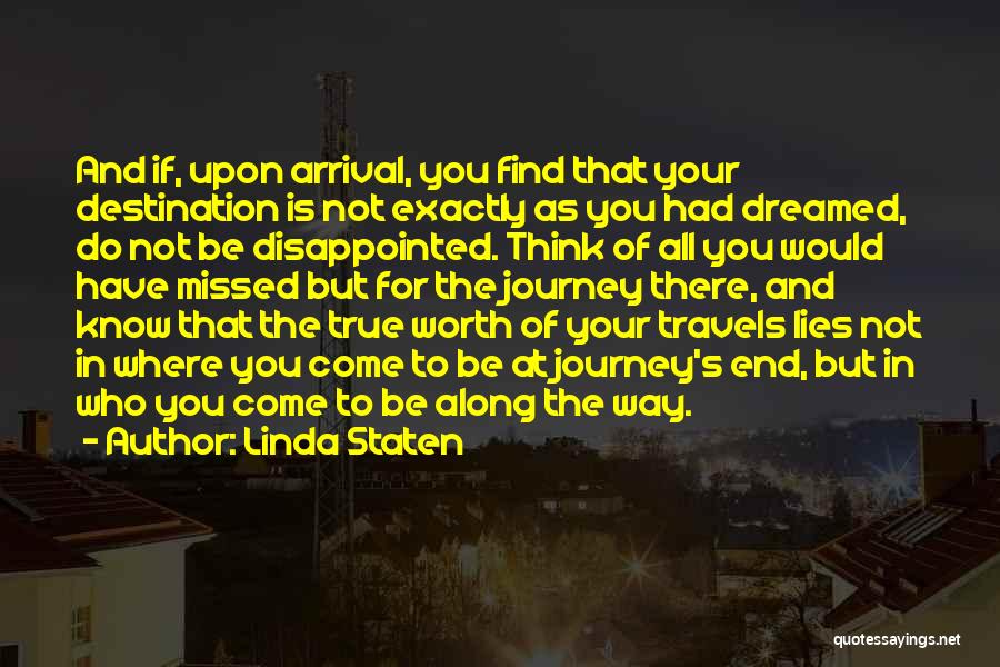 Linda Staten Quotes: And If, Upon Arrival, You Find That Your Destination Is Not Exactly As You Had Dreamed, Do Not Be Disappointed.