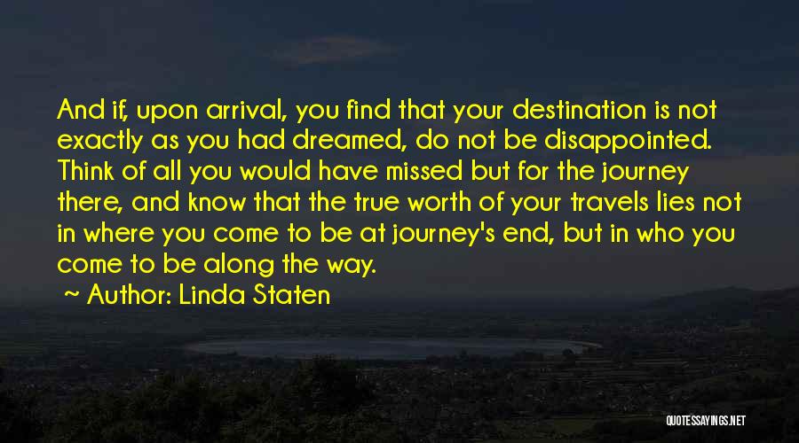 Linda Staten Quotes: And If, Upon Arrival, You Find That Your Destination Is Not Exactly As You Had Dreamed, Do Not Be Disappointed.