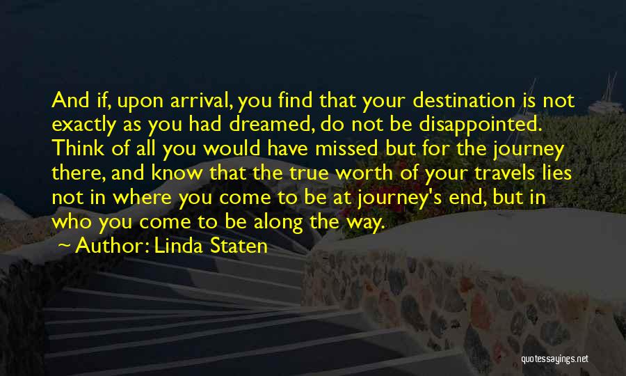 Linda Staten Quotes: And If, Upon Arrival, You Find That Your Destination Is Not Exactly As You Had Dreamed, Do Not Be Disappointed.