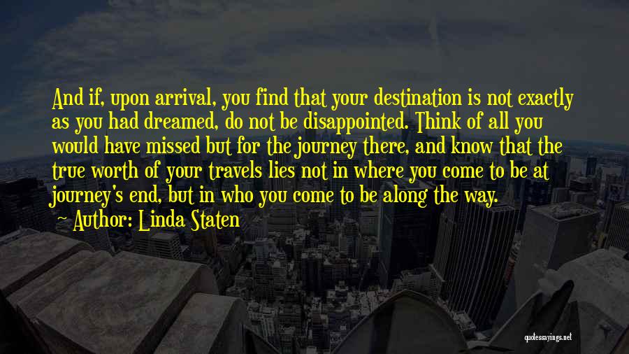 Linda Staten Quotes: And If, Upon Arrival, You Find That Your Destination Is Not Exactly As You Had Dreamed, Do Not Be Disappointed.