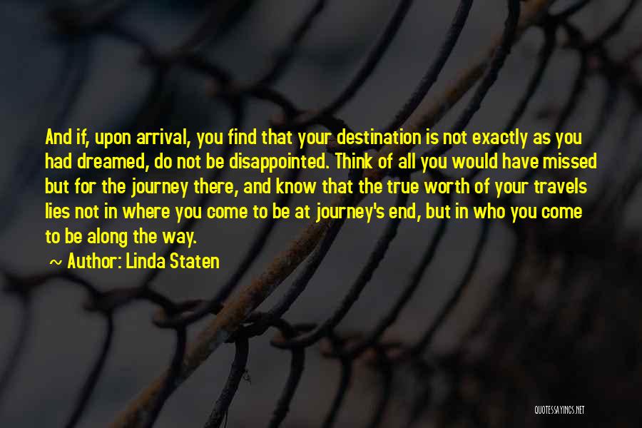 Linda Staten Quotes: And If, Upon Arrival, You Find That Your Destination Is Not Exactly As You Had Dreamed, Do Not Be Disappointed.