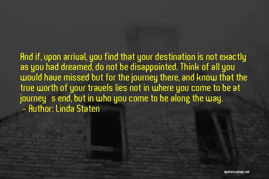 Linda Staten Quotes: And If, Upon Arrival, You Find That Your Destination Is Not Exactly As You Had Dreamed, Do Not Be Disappointed.