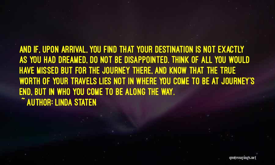 Linda Staten Quotes: And If, Upon Arrival, You Find That Your Destination Is Not Exactly As You Had Dreamed, Do Not Be Disappointed.