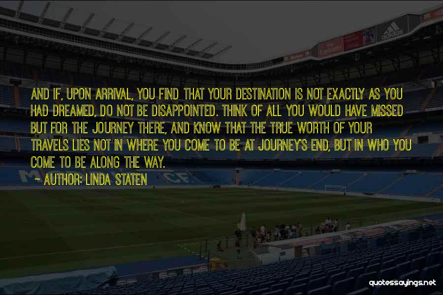 Linda Staten Quotes: And If, Upon Arrival, You Find That Your Destination Is Not Exactly As You Had Dreamed, Do Not Be Disappointed.