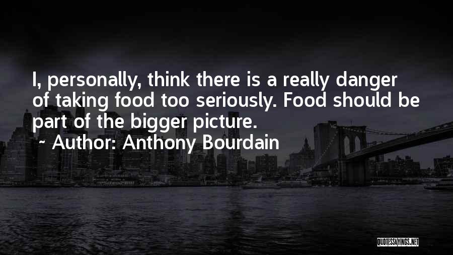 Anthony Bourdain Quotes: I, Personally, Think There Is A Really Danger Of Taking Food Too Seriously. Food Should Be Part Of The Bigger