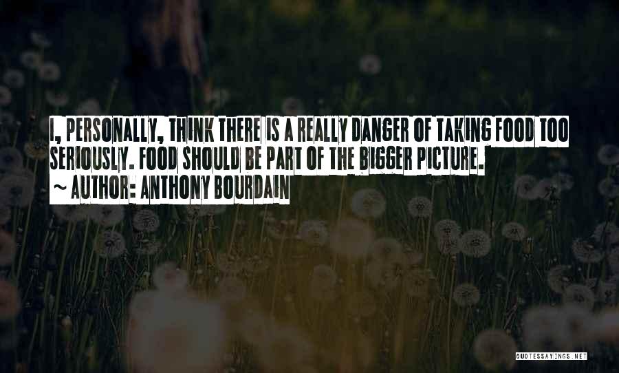 Anthony Bourdain Quotes: I, Personally, Think There Is A Really Danger Of Taking Food Too Seriously. Food Should Be Part Of The Bigger