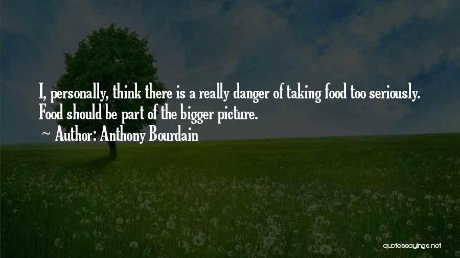 Anthony Bourdain Quotes: I, Personally, Think There Is A Really Danger Of Taking Food Too Seriously. Food Should Be Part Of The Bigger