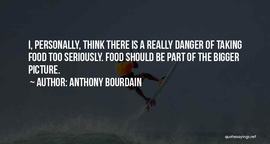 Anthony Bourdain Quotes: I, Personally, Think There Is A Really Danger Of Taking Food Too Seriously. Food Should Be Part Of The Bigger