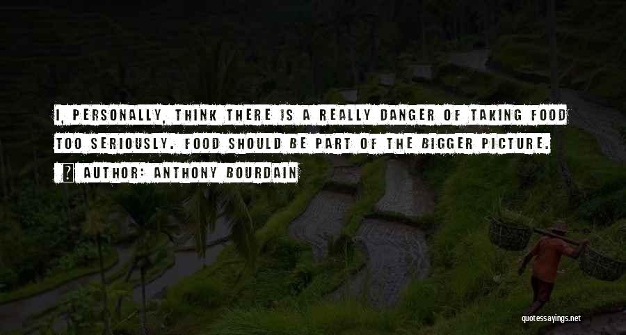 Anthony Bourdain Quotes: I, Personally, Think There Is A Really Danger Of Taking Food Too Seriously. Food Should Be Part Of The Bigger