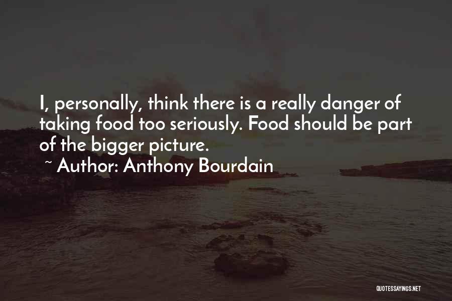 Anthony Bourdain Quotes: I, Personally, Think There Is A Really Danger Of Taking Food Too Seriously. Food Should Be Part Of The Bigger