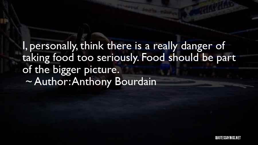 Anthony Bourdain Quotes: I, Personally, Think There Is A Really Danger Of Taking Food Too Seriously. Food Should Be Part Of The Bigger