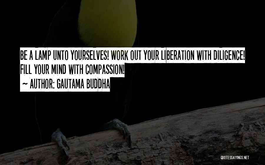 Gautama Buddha Quotes: Be A Lamp Unto Yourselves! Work Out Your Liberation With Diligence! Fill Your Mind With Compassion!