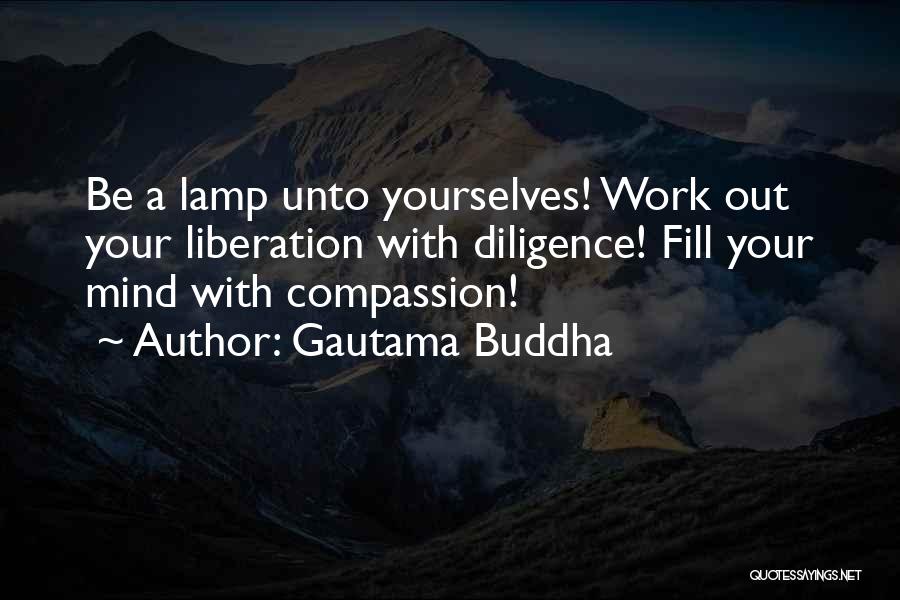 Gautama Buddha Quotes: Be A Lamp Unto Yourselves! Work Out Your Liberation With Diligence! Fill Your Mind With Compassion!