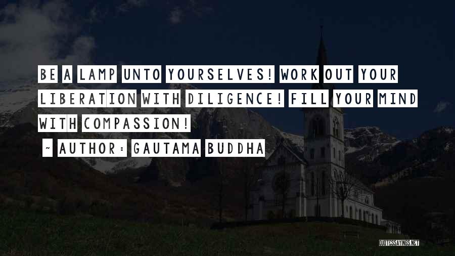 Gautama Buddha Quotes: Be A Lamp Unto Yourselves! Work Out Your Liberation With Diligence! Fill Your Mind With Compassion!