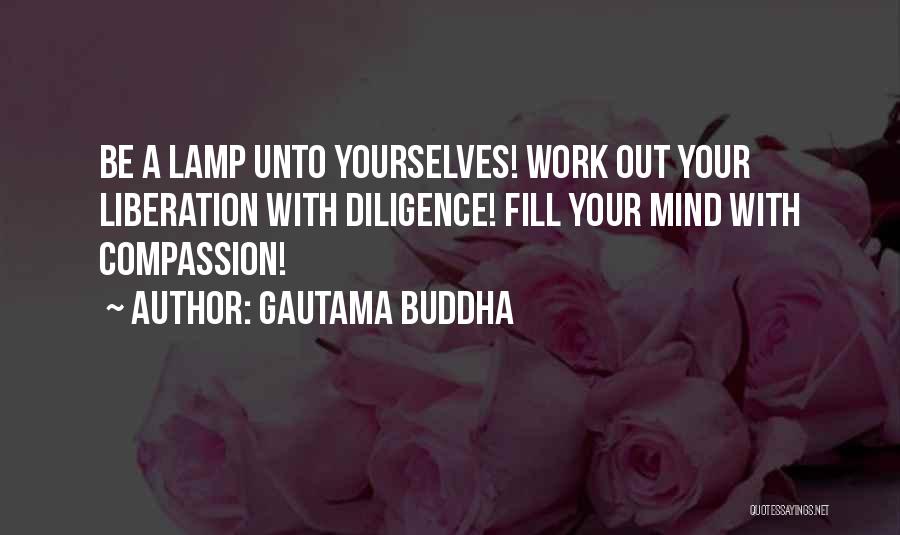 Gautama Buddha Quotes: Be A Lamp Unto Yourselves! Work Out Your Liberation With Diligence! Fill Your Mind With Compassion!