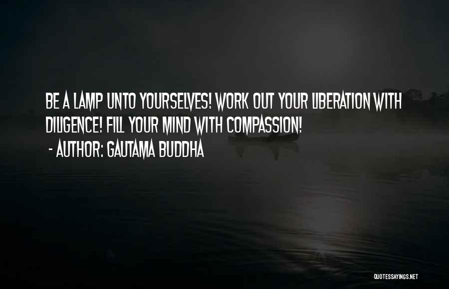 Gautama Buddha Quotes: Be A Lamp Unto Yourselves! Work Out Your Liberation With Diligence! Fill Your Mind With Compassion!