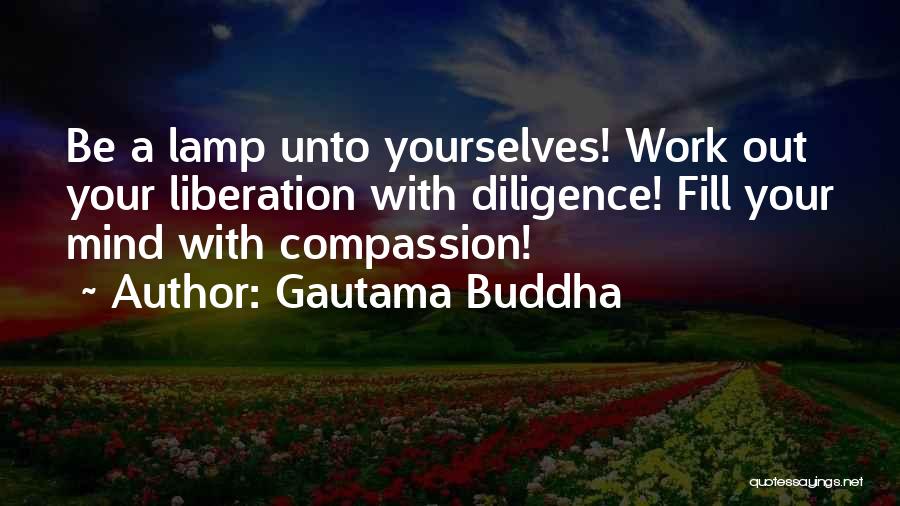 Gautama Buddha Quotes: Be A Lamp Unto Yourselves! Work Out Your Liberation With Diligence! Fill Your Mind With Compassion!