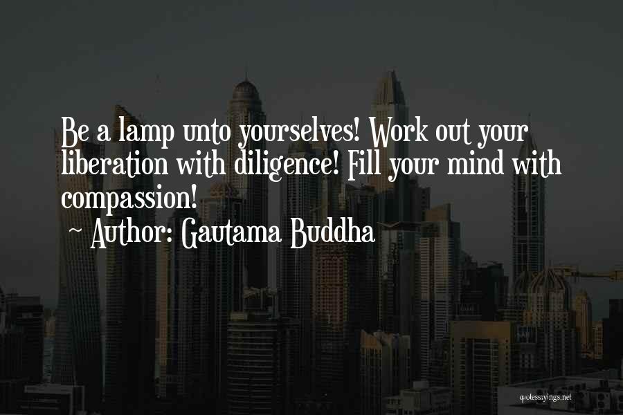 Gautama Buddha Quotes: Be A Lamp Unto Yourselves! Work Out Your Liberation With Diligence! Fill Your Mind With Compassion!