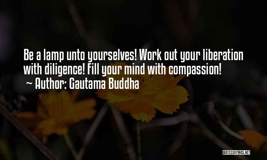 Gautama Buddha Quotes: Be A Lamp Unto Yourselves! Work Out Your Liberation With Diligence! Fill Your Mind With Compassion!