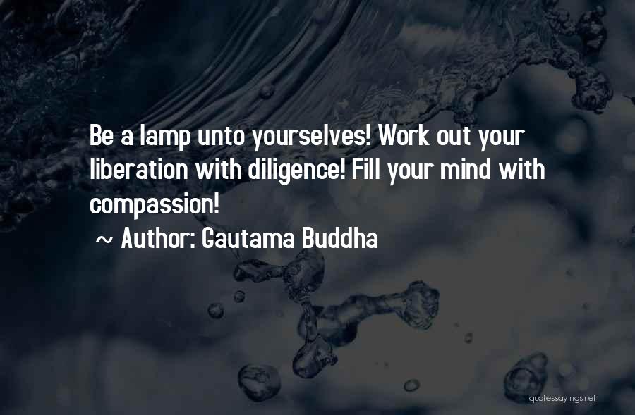 Gautama Buddha Quotes: Be A Lamp Unto Yourselves! Work Out Your Liberation With Diligence! Fill Your Mind With Compassion!