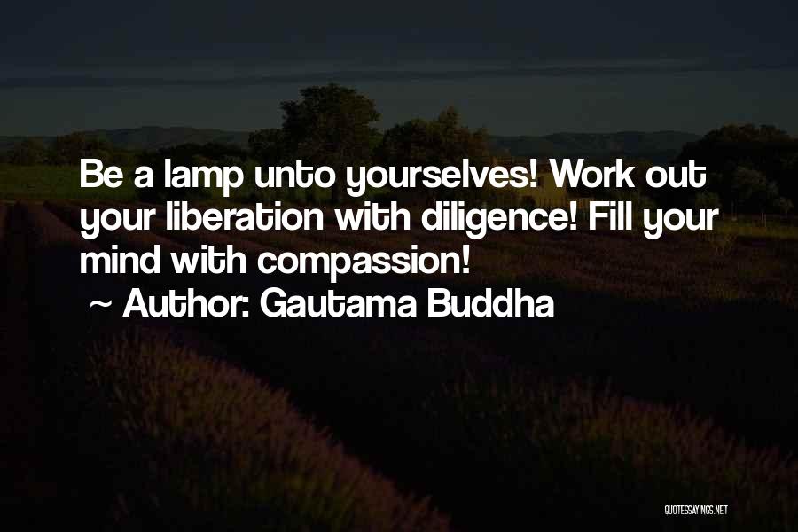 Gautama Buddha Quotes: Be A Lamp Unto Yourselves! Work Out Your Liberation With Diligence! Fill Your Mind With Compassion!