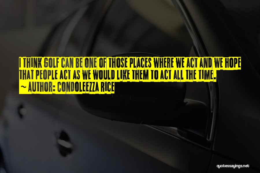 Condoleezza Rice Quotes: I Think Golf Can Be One Of Those Places Where We Act And We Hope That People Act As We