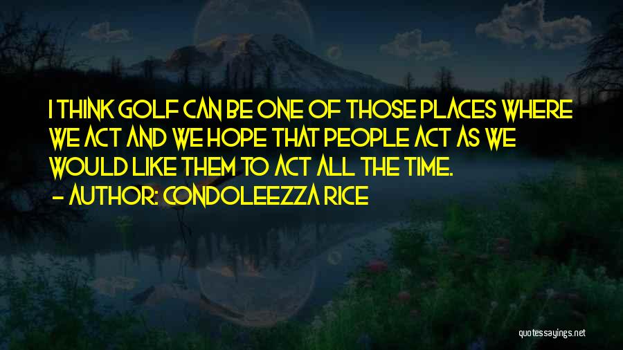 Condoleezza Rice Quotes: I Think Golf Can Be One Of Those Places Where We Act And We Hope That People Act As We