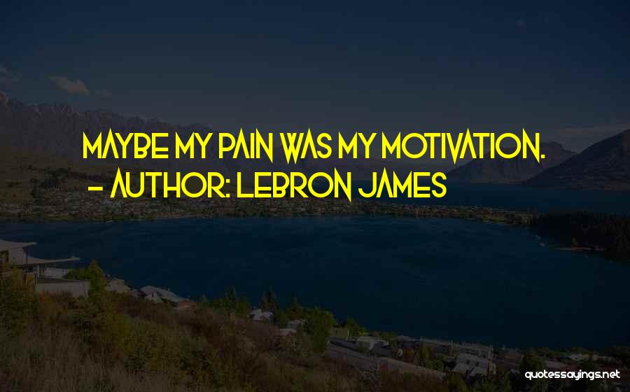LeBron James Quotes: Maybe My Pain Was My Motivation.