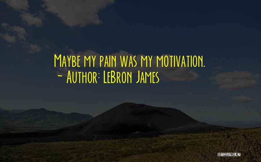 LeBron James Quotes: Maybe My Pain Was My Motivation.