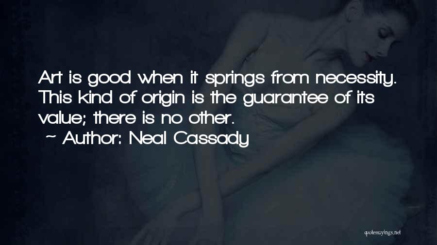 Neal Cassady Quotes: Art Is Good When It Springs From Necessity. This Kind Of Origin Is The Guarantee Of Its Value; There Is