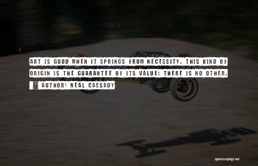 Neal Cassady Quotes: Art Is Good When It Springs From Necessity. This Kind Of Origin Is The Guarantee Of Its Value; There Is