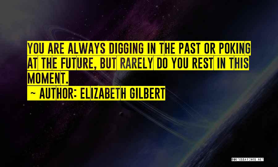 Elizabeth Gilbert Quotes: You Are Always Digging In The Past Or Poking At The Future, But Rarely Do You Rest In This Moment.