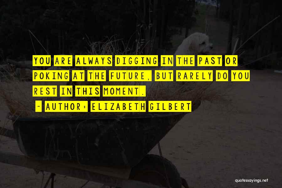 Elizabeth Gilbert Quotes: You Are Always Digging In The Past Or Poking At The Future, But Rarely Do You Rest In This Moment.