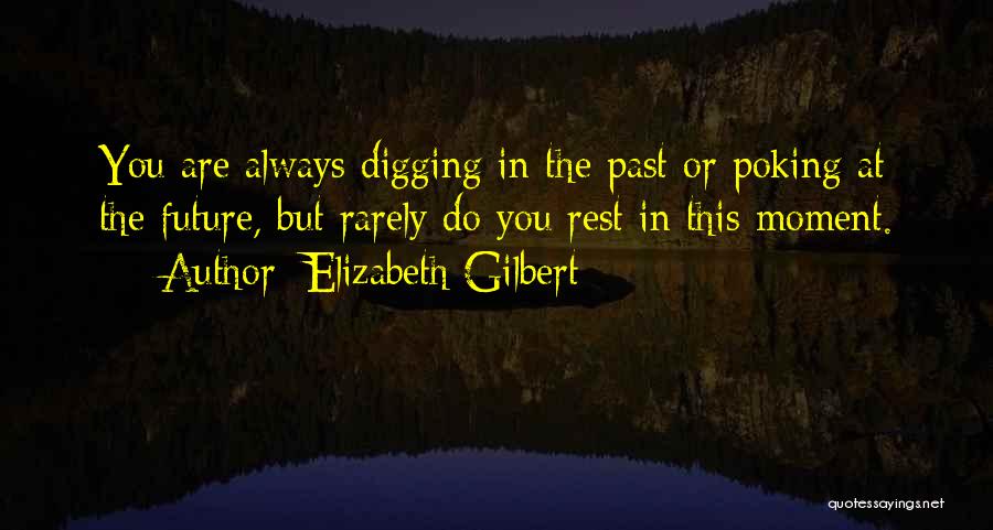 Elizabeth Gilbert Quotes: You Are Always Digging In The Past Or Poking At The Future, But Rarely Do You Rest In This Moment.