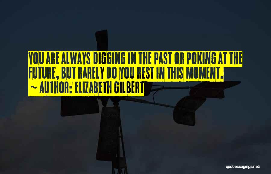 Elizabeth Gilbert Quotes: You Are Always Digging In The Past Or Poking At The Future, But Rarely Do You Rest In This Moment.