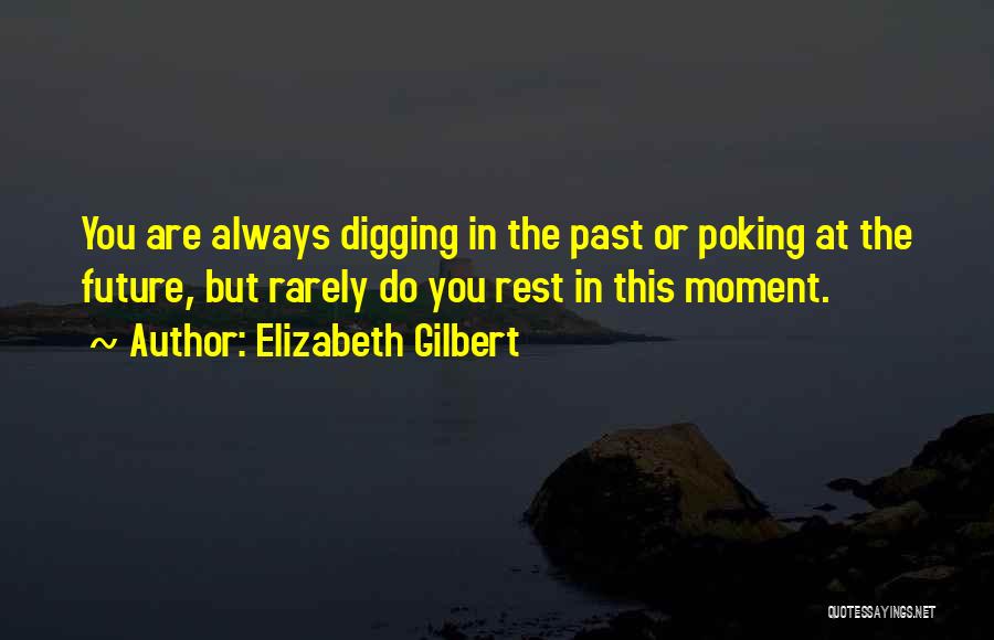 Elizabeth Gilbert Quotes: You Are Always Digging In The Past Or Poking At The Future, But Rarely Do You Rest In This Moment.