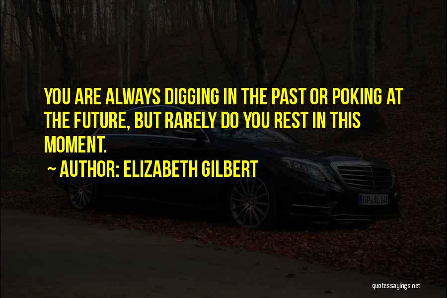 Elizabeth Gilbert Quotes: You Are Always Digging In The Past Or Poking At The Future, But Rarely Do You Rest In This Moment.