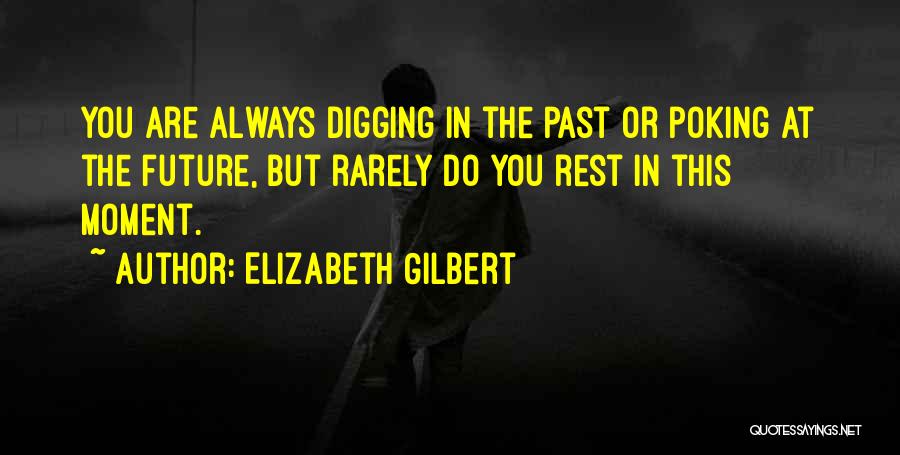 Elizabeth Gilbert Quotes: You Are Always Digging In The Past Or Poking At The Future, But Rarely Do You Rest In This Moment.