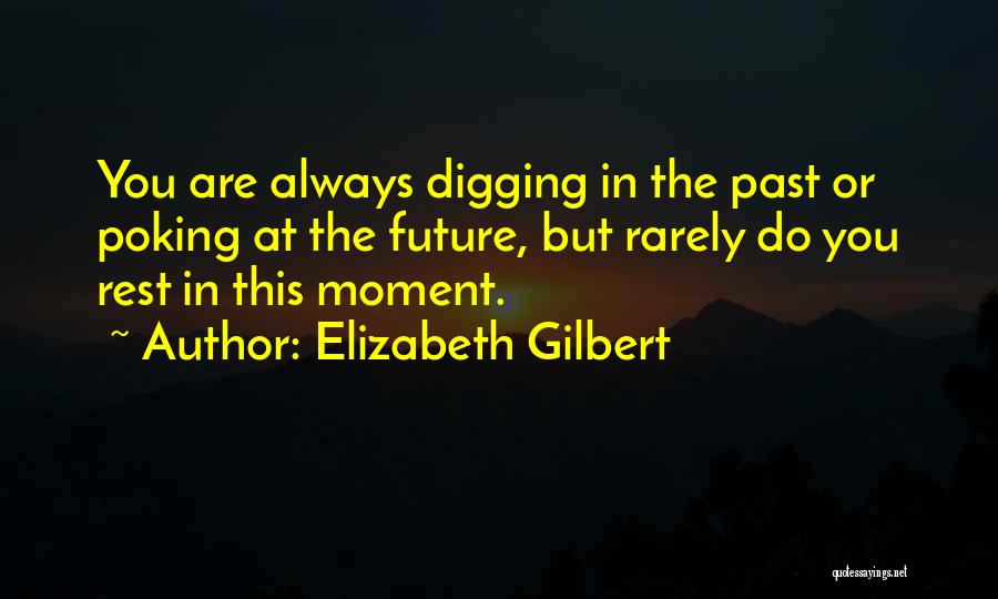 Elizabeth Gilbert Quotes: You Are Always Digging In The Past Or Poking At The Future, But Rarely Do You Rest In This Moment.