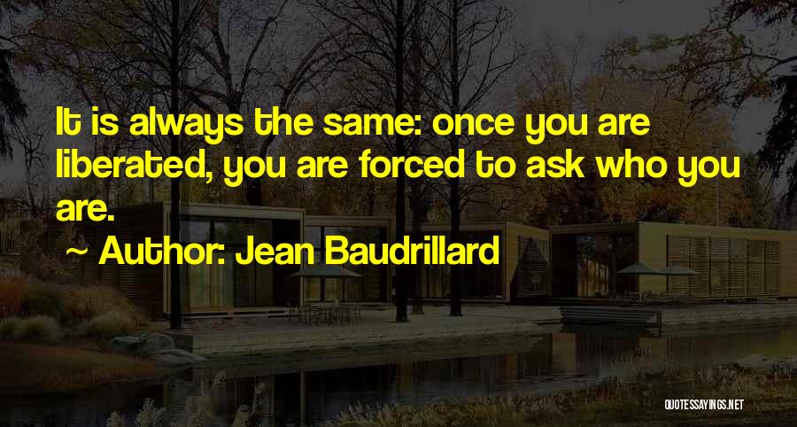 Jean Baudrillard Quotes: It Is Always The Same: Once You Are Liberated, You Are Forced To Ask Who You Are.