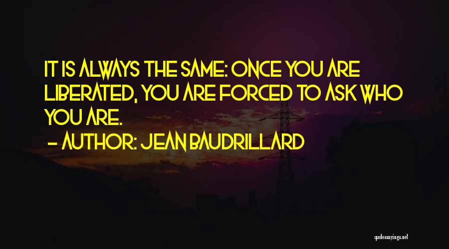 Jean Baudrillard Quotes: It Is Always The Same: Once You Are Liberated, You Are Forced To Ask Who You Are.