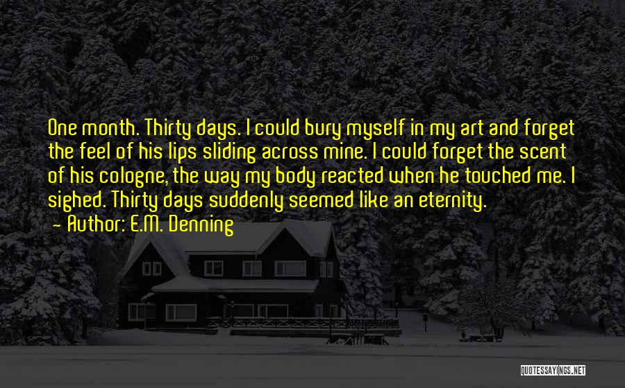 E.M. Denning Quotes: One Month. Thirty Days. I Could Bury Myself In My Art And Forget The Feel Of His Lips Sliding Across