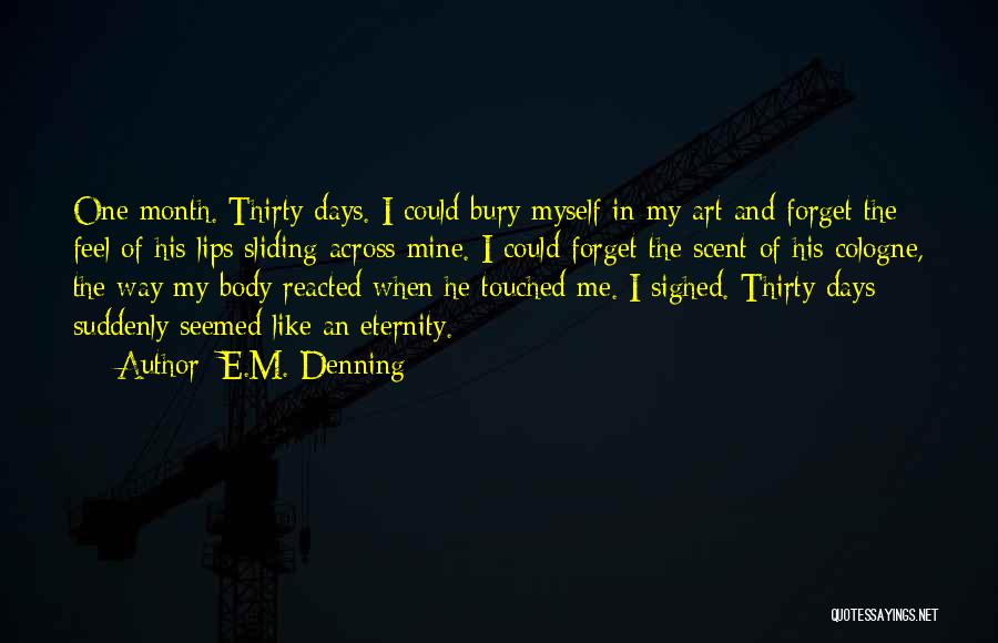 E.M. Denning Quotes: One Month. Thirty Days. I Could Bury Myself In My Art And Forget The Feel Of His Lips Sliding Across