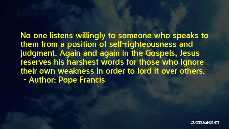 Pope Francis Quotes: No One Listens Willingly To Someone Who Speaks To Them From A Position Of Self-righteousness And Judgment. Again And Again