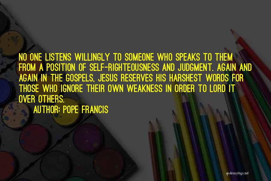 Pope Francis Quotes: No One Listens Willingly To Someone Who Speaks To Them From A Position Of Self-righteousness And Judgment. Again And Again